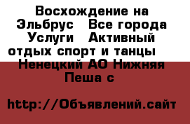 Восхождение на Эльбрус - Все города Услуги » Активный отдых,спорт и танцы   . Ненецкий АО,Нижняя Пеша с.